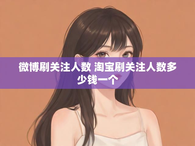微博刷关注人数 淘宝刷关注人数多少钱一个