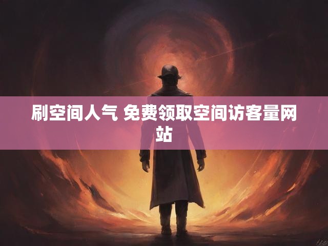 刷空间人气 免费领取空间访客量网站