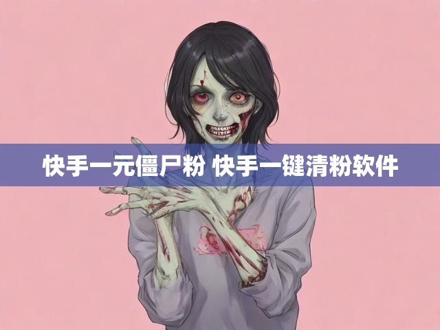 快手一元僵尸粉 快手一键清粉软件
