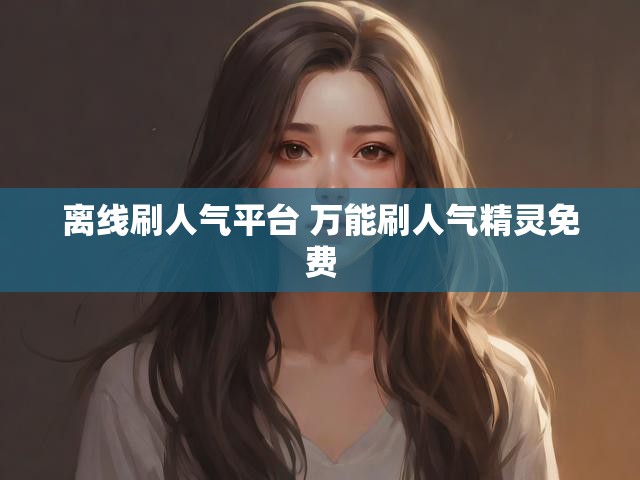 离线刷人气平台 万能刷人气精灵免费