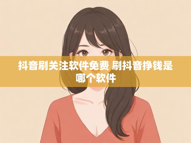 抖音刷关注软件免费 刷抖音挣钱是哪个软件