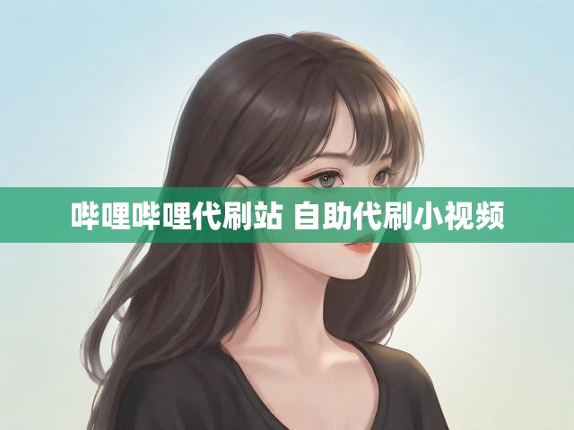 哔哩哔哩代刷站 自助代刷小视频