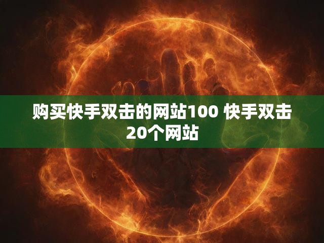 购买快手双击的网站100 快手双击20个网站