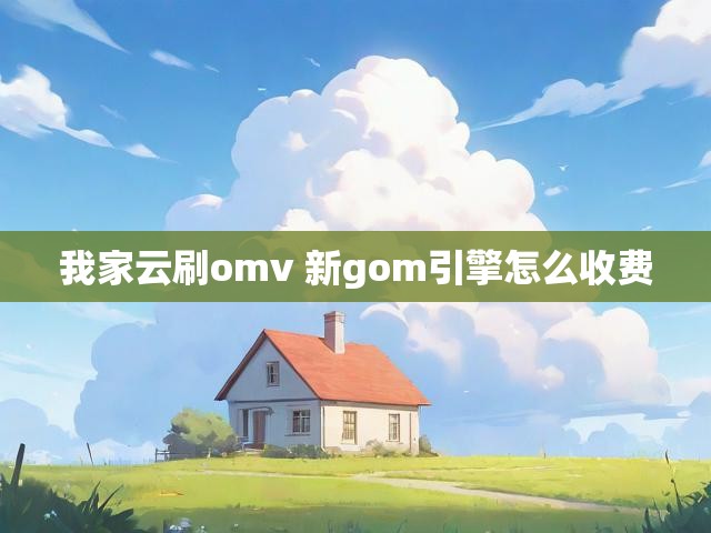我家云刷omv 新gom引擎怎么收费