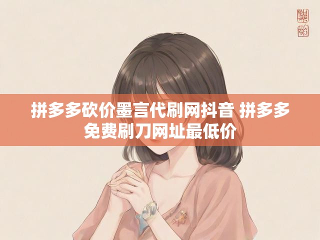 拼多多砍价墨言代刷网抖音 拼多多免费刷刀网址最低价