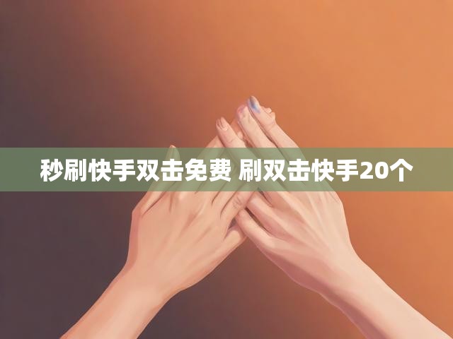 秒刷快手双击免费 刷双击快手20个