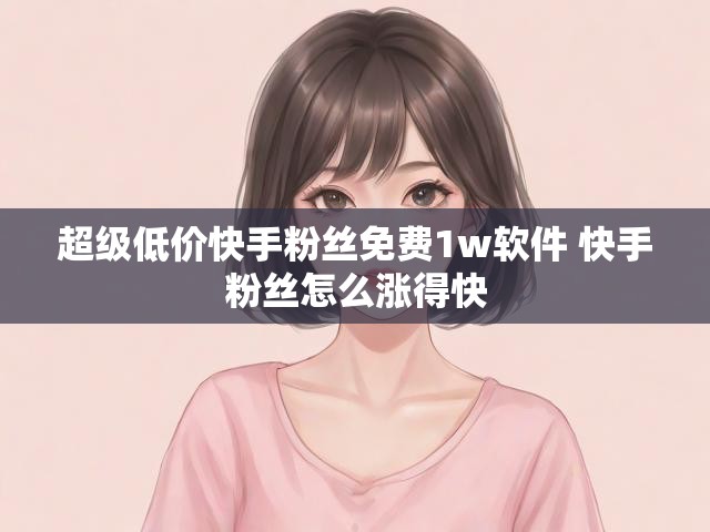 超级低价快手粉丝免费1w软件 快手粉丝怎么涨得快