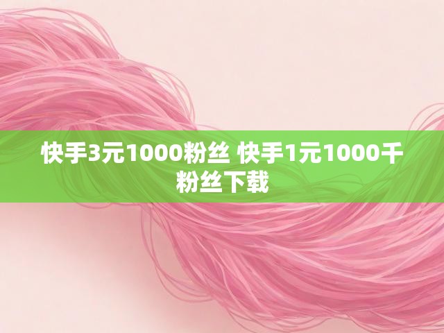 快手3元1000粉丝 快手1元1000千粉丝下载