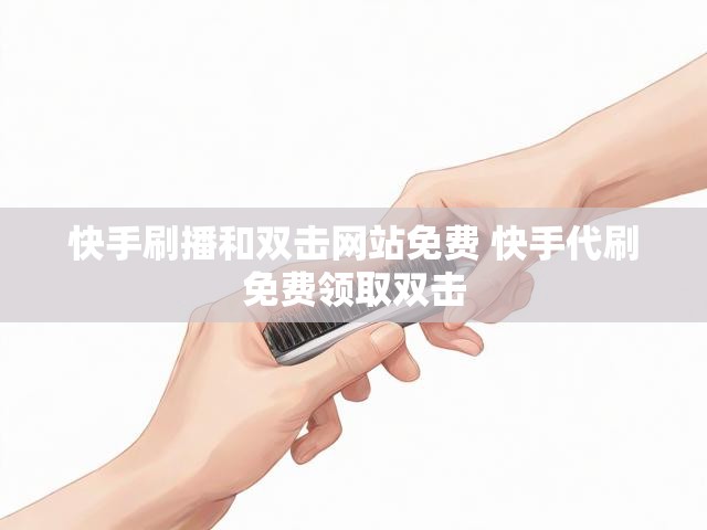 快手刷播和双击网站免费 快手代刷免费领取双击