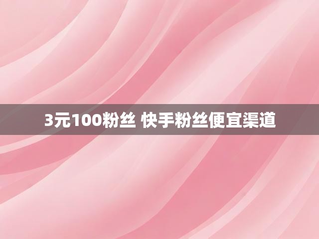 3元100粉丝 快手粉丝便宜渠道