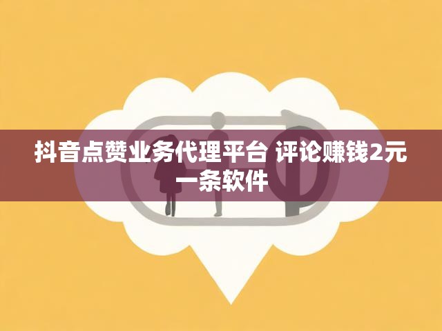 抖音点赞业务代理平台 评论赚钱2元一条软件