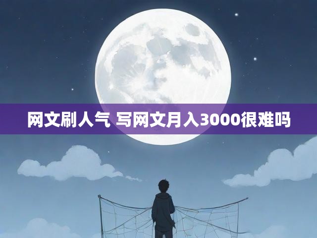网文刷人气 写网文月入3000很难吗