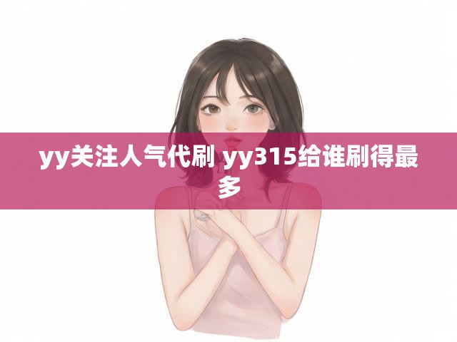 yy关注人气代刷 yy315给谁刷得最多