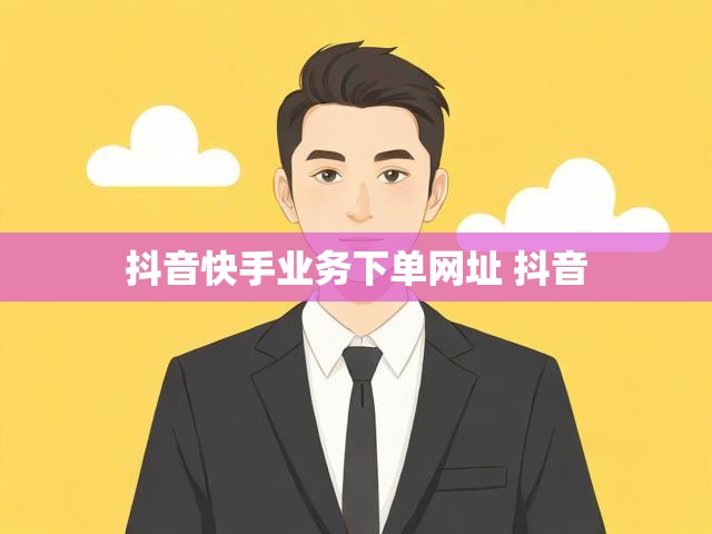 抖音快手业务下单网址 抖音