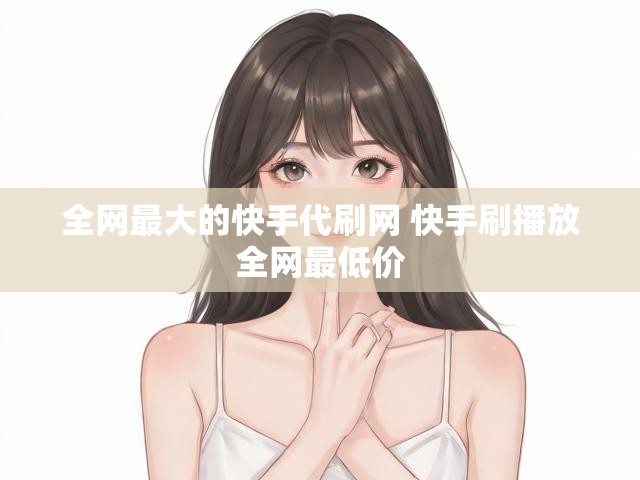 全网最大的快手代刷网 快手刷播放全网最低价