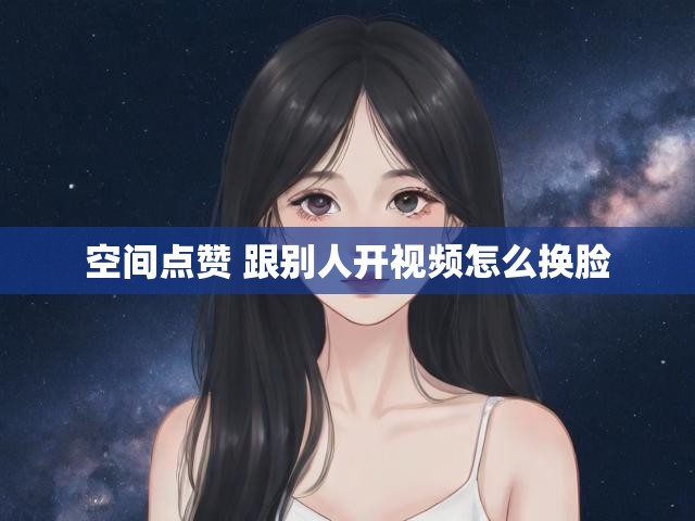 空间点赞 跟别人开视频怎么换脸