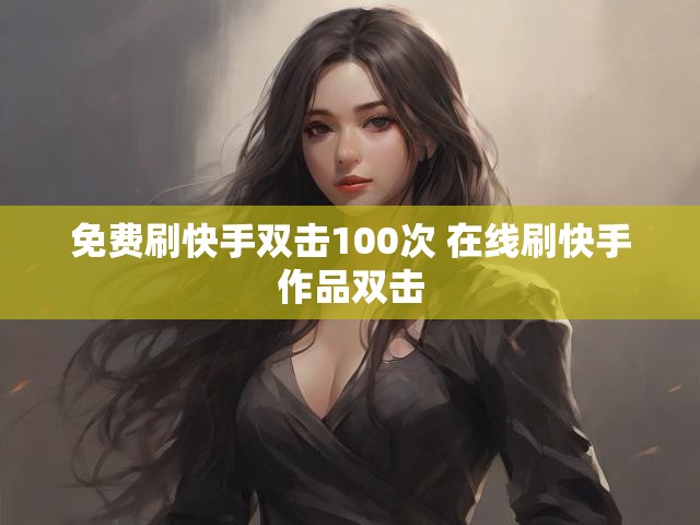 免费刷快手双击100次 在线刷快手作品双击