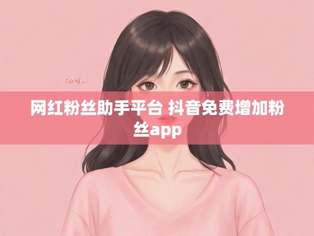 网红粉丝助手平台 抖音免费增加粉丝app