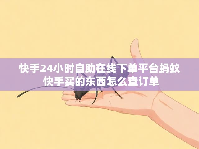 快手24小时自助在线下单平台蚂蚁 快手买的东西怎么查订单