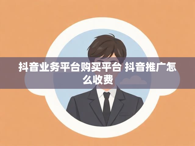 抖音业务平台购买平台 抖音推广怎么收费