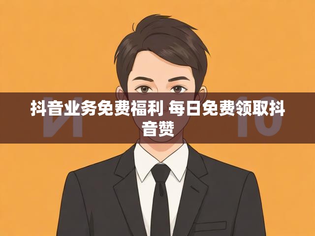 抖音业务免费福利 每日免费领取抖音赞