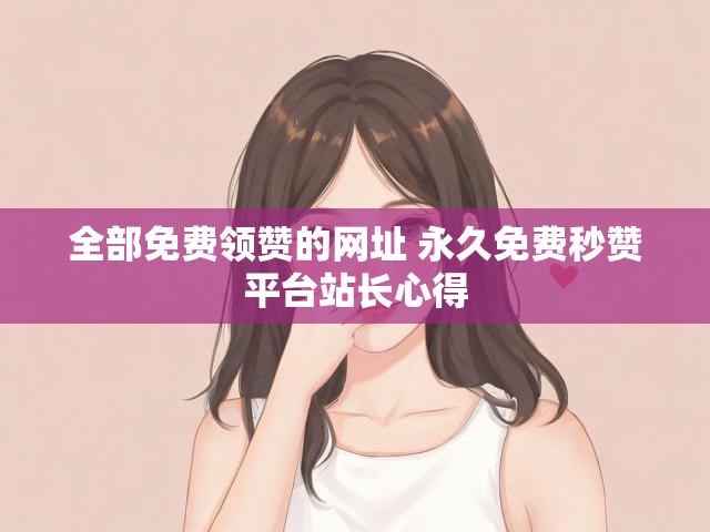 全部免费领赞的网址 永久免费秒赞平台站长心得