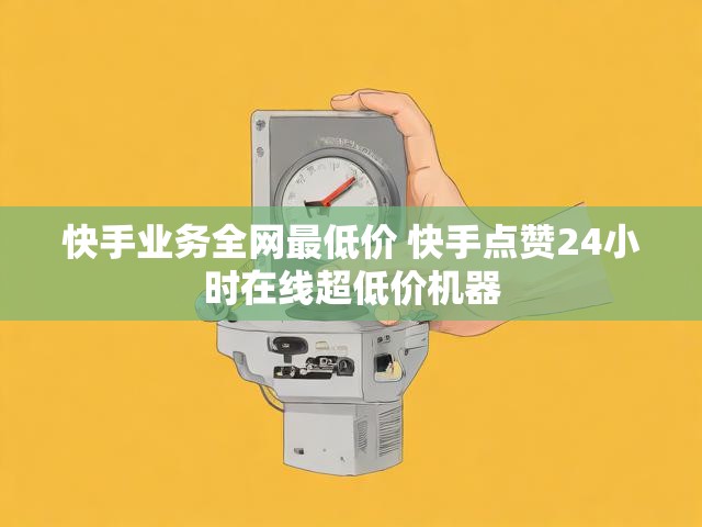 快手业务全网最低价 快手点赞24小时在线超低价机器
