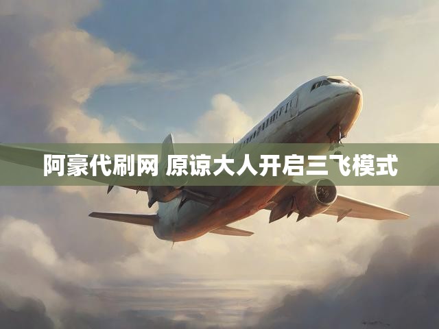 阿豪代刷网 原谅大人开启三飞模式