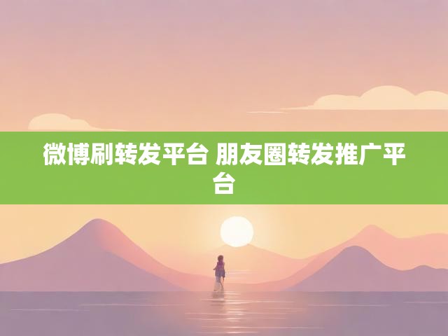 微博刷转发平台 朋友圈转发推广平台