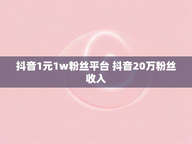 抖音1元1w粉丝平台 抖音20万粉丝收入
