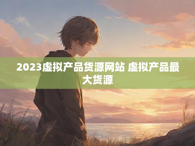 2023虚拟产品货源网站 虚拟产品最大货源