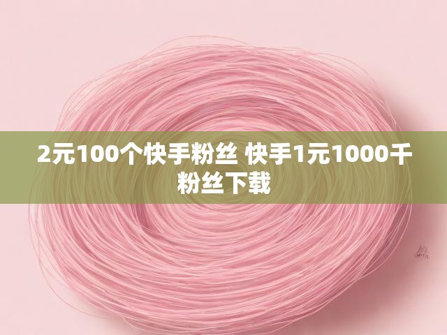2元100个快手粉丝 快手1元1000千粉丝下载