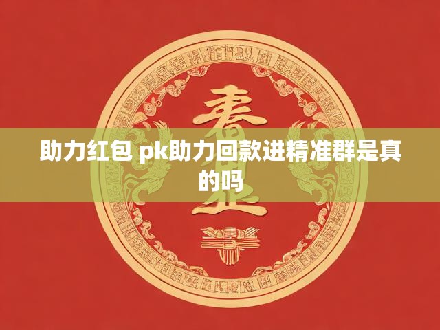 助力红包 pk助力回款进精准群是真的吗