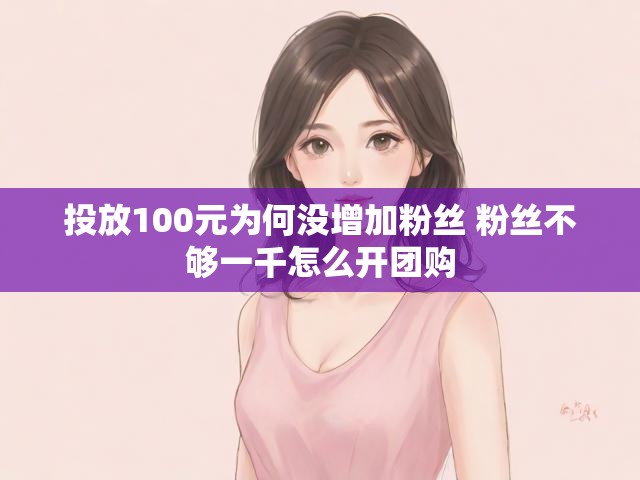 投放100元为何没增加粉丝 粉丝不够一千怎么开团购