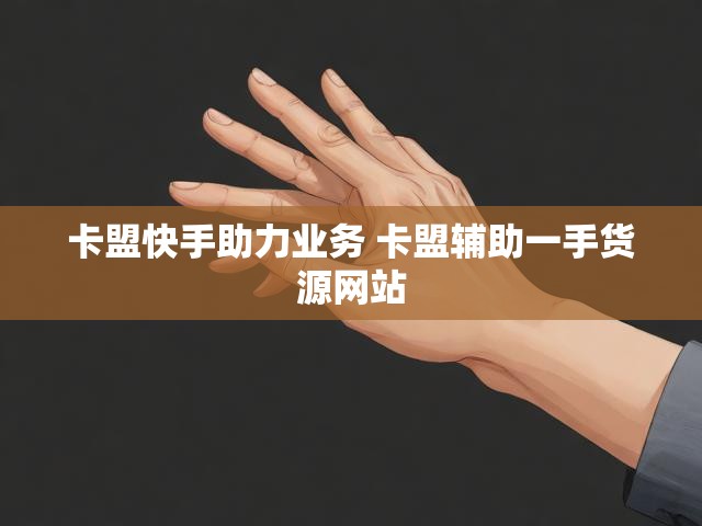卡盟快手助力业务 卡盟辅助一手货源网站