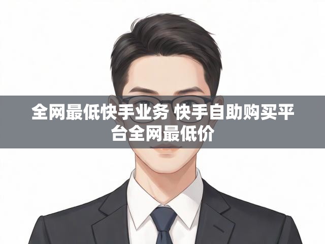 全网最低快手业务 快手自助购买平台全网最低价
