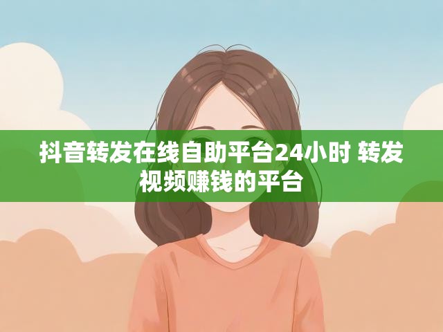 抖音转发在线自助平台24小时 转发视频赚钱的平台