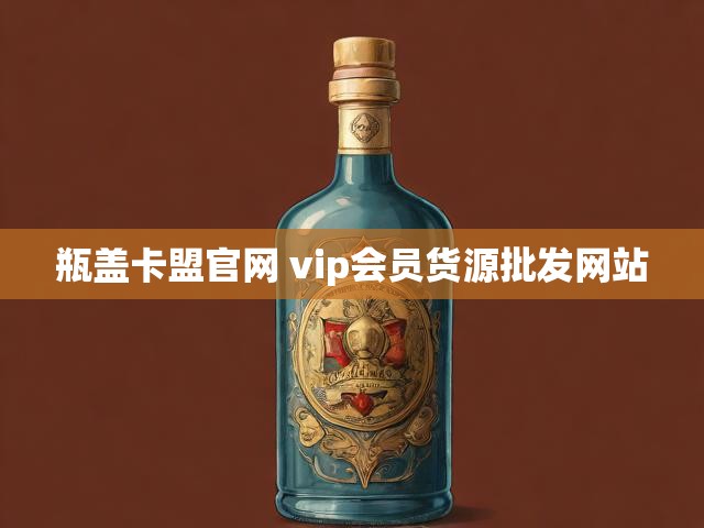 瓶盖卡盟官网 vip会员货源批发网站