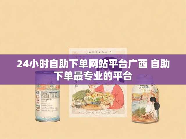 24小时自助下单网站平台广西 自助下单最专业的平台