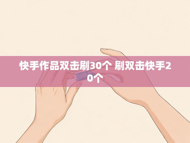 快手作品双击刷30个 刷双击快手20个
