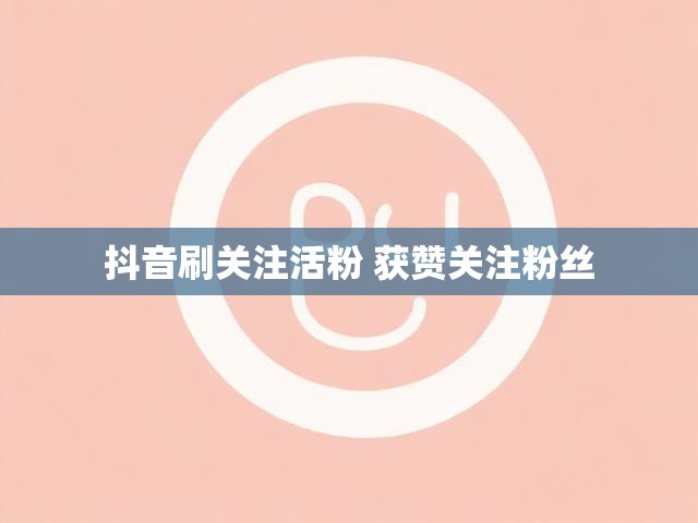 抖音刷关注活粉 获赞关注粉丝