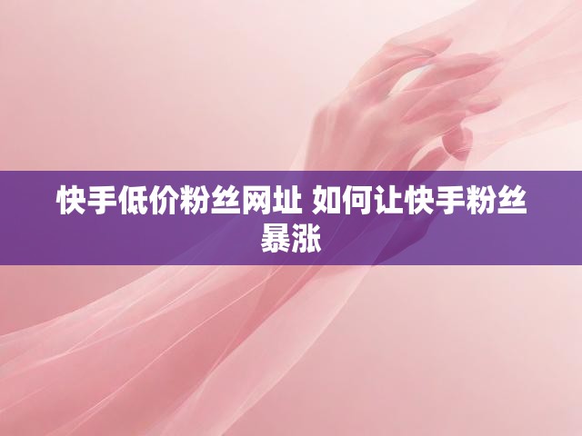 快手低价粉丝网址 如何让快手粉丝暴涨