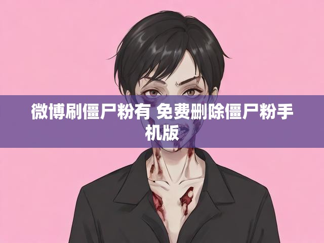 微博刷僵尸粉有 免费删除僵尸粉手机版