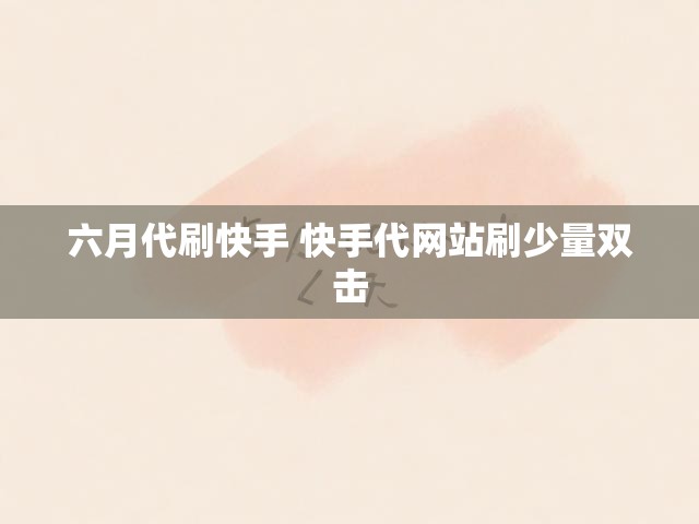 六月代刷快手 快手代网站刷少量双击