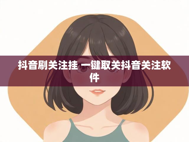 抖音刷关注挂 一键取关抖音关注软件
