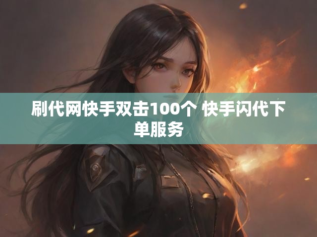 刷代网快手双击100个 快手闪代下单服务