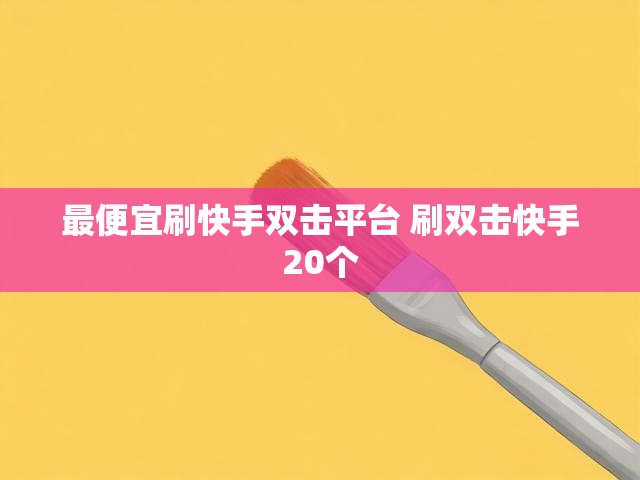 最便宜刷快手双击平台 刷双击快手20个