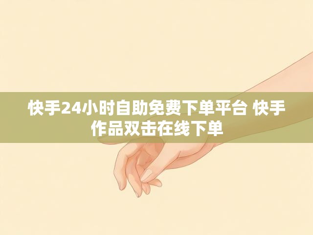 快手24小时自助免费下单平台 快手作品双击在线下单