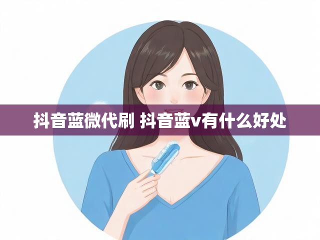 抖音蓝微代刷 抖音蓝v有什么好处