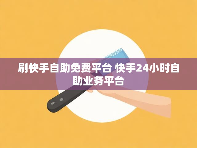 刷快手自助免费平台 快手24小时自助业务平台